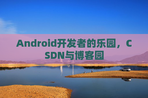 Android开发者的乐园，CSDN与博客园