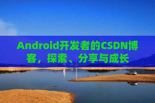 Android开发者的CSDN博客，探索、分享与成长